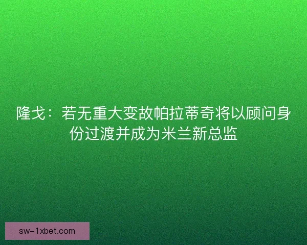 隆戈:若无重大变故帕拉蒂奇将以顾问身份过渡并成为米兰新总监 隆戈:若无重大变故帕拉蒂奇将以顾问身份过渡并成为米兰新总监