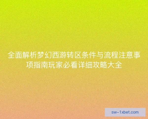 全面解析梦幻西游转区条件与流程注意事项指南玩家必看详细攻略大全 全面解析梦幻西游转区条件与流程注意事项指南玩家必看详细攻略大全