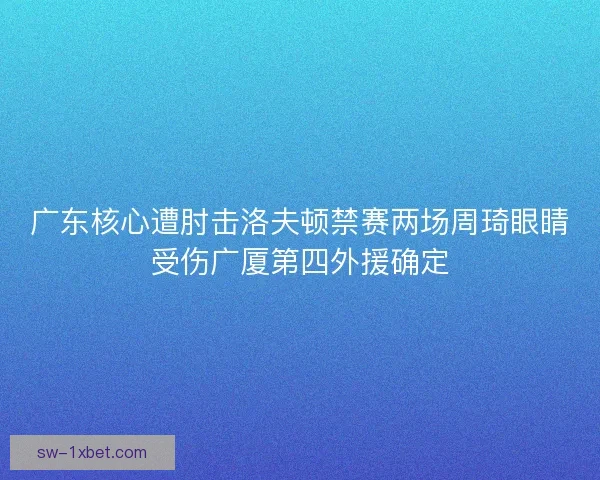 广东核心遭肘击洛夫顿禁赛两场周琦眼睛受伤广厦第四外援确定 广东核心遭肘击洛夫顿禁赛两场周琦眼睛受伤广厦第四外援确定