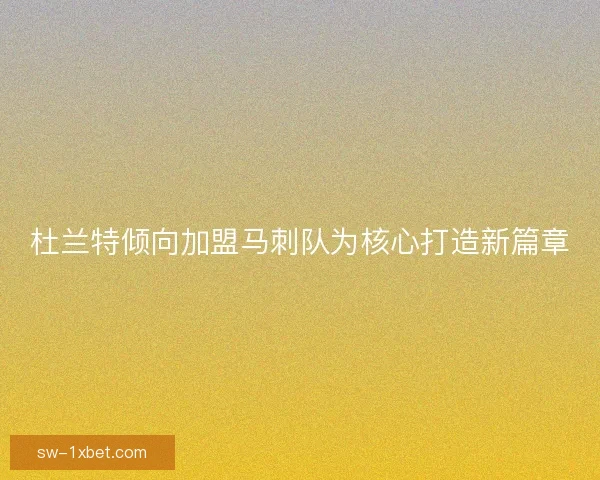 杜兰特倾向加盟马刺队为核心打造新篇章 杜兰特倾向加盟马刺队为核心打造新篇章
