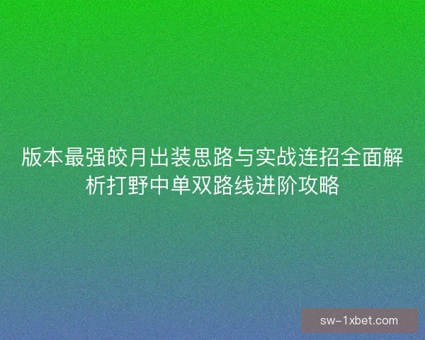 版本最强皎月出装思路与实战连招全面解析打野中单双路线进阶攻略 版本最强皎月出装思路与实战连招全面解析打野中单双路线进阶攻略