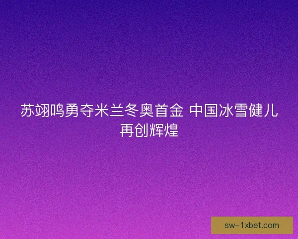 苏翊鸣勇夺米兰冬奥首金 中国冰雪健儿再创辉煌