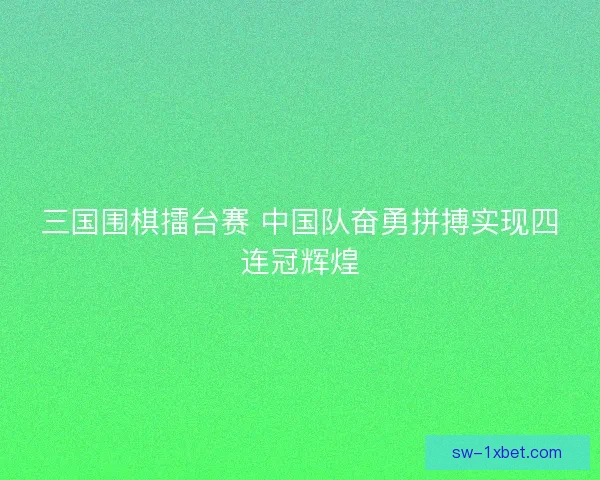三国围棋擂台赛 中国队奋勇拼搏实现四连冠辉煌