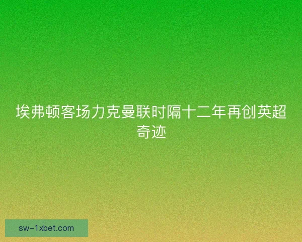 埃弗顿客场力克曼联时隔十二年再创英超奇迹