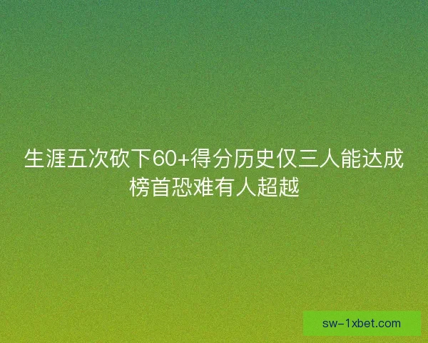 生涯五次砍下60+得分历史仅三人能达成榜首恐难有人超越