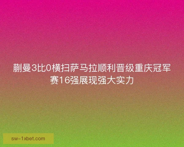 蒯曼3比0横扫萨马拉顺利晋级重庆冠军赛16强展现强大实力
