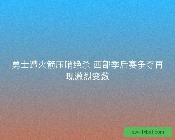 勇士遭火箭压哨绝杀 西部季后赛争夺再现激烈变数