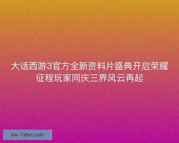 大话西游3官方全新资料片盛典开启荣耀征程玩家同庆三界风云再起
