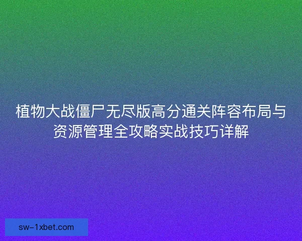 植物大战僵尸无尽版高分通关阵容布局与资源管理全攻略实战技巧详解