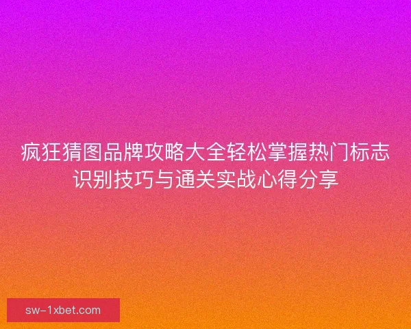 疯狂猜图品牌攻略大全轻松掌握热门标志识别技巧与通关实战心得分享