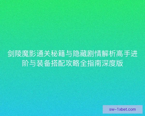 剑陵魔影通关秘籍与隐藏剧情解析高手进阶与装备搭配攻略全指南深度版