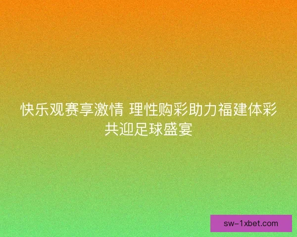 快乐观赛享激情 理性购彩助力福建体彩共迎足球盛宴 快乐观赛享激情 理性购彩助力福建体彩共迎足球盛宴