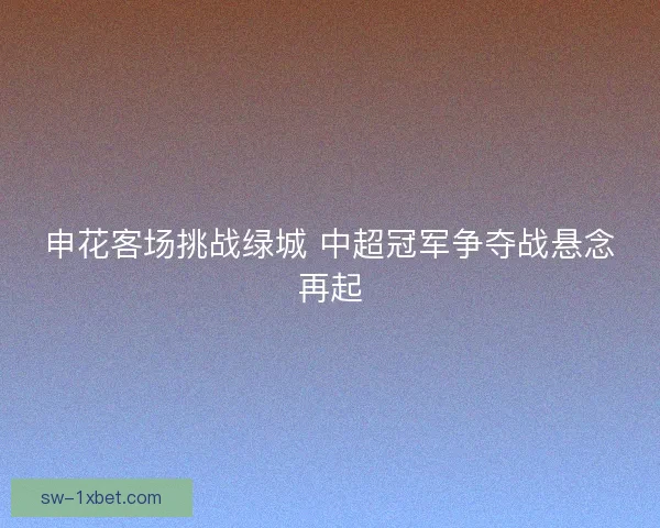 申花客场挑战绿城 中超冠军争夺战悬念再起
