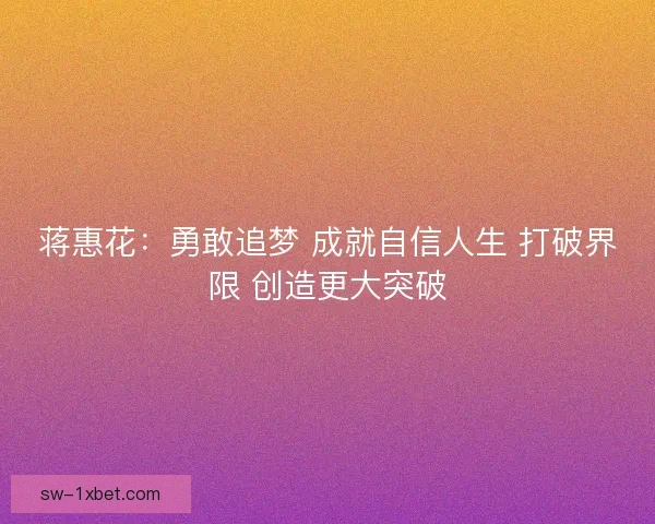 蒋惠花：勇敢追梦 成就自信人生 打破界限 创造更大突破