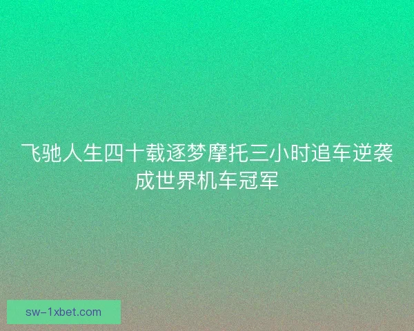 飞驰人生四十载逐梦摩托三小时追车逆袭成世界机车冠军 飞驰人生四十载逐梦摩托三小时追车逆袭成世界机车冠军