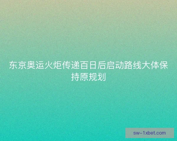 东京奥运火炬传递百日后启动路线大体保持原规划 东京奥运火炬传递百日后启动路线大体保持原规划