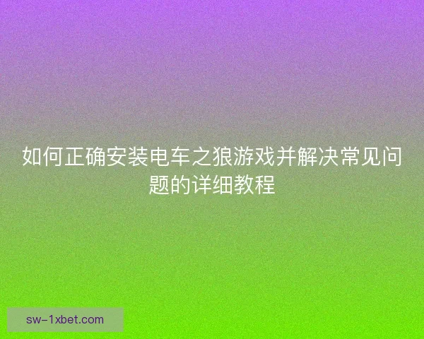 如何正确安装电车之狼游戏并解决常见问题的详细教程