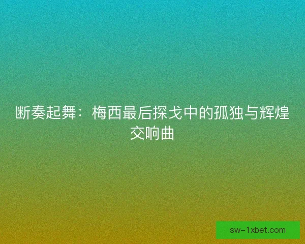 断奏起舞：梅西最后探戈中的孤独与辉煌交响曲