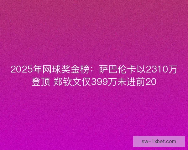 2025年网球奖金榜：萨巴伦卡以2310万登顶 郑钦文仅399万未进前20