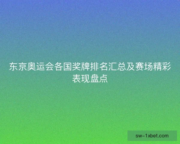 东京奥运会各国奖牌排名汇总及赛场精彩表现盘点