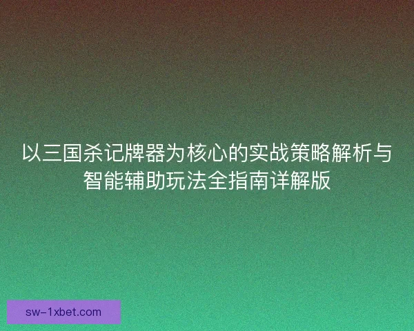 以三国杀记牌器为核心的实战策略解析与智能辅助玩法全指南详解版
