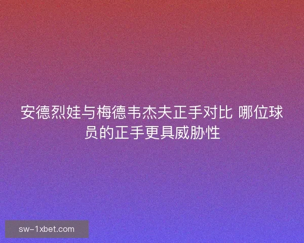安德烈娃与梅德韦杰夫正手对比 哪位球员的正手更具威胁性