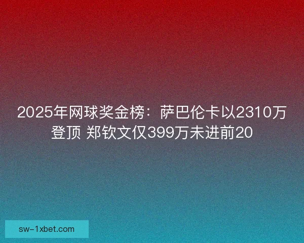 2025年网球奖金榜：萨巴伦卡以2310万登顶 郑钦文仅399万未进前20